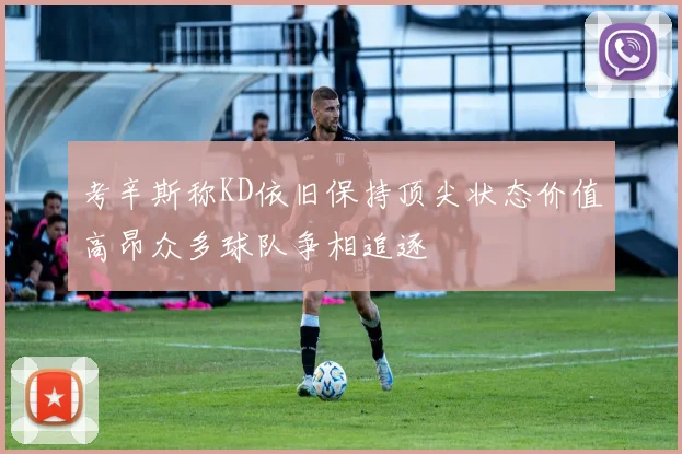 考辛斯称KD依旧保持顶尖状态价值高昂众多球队争相追逐