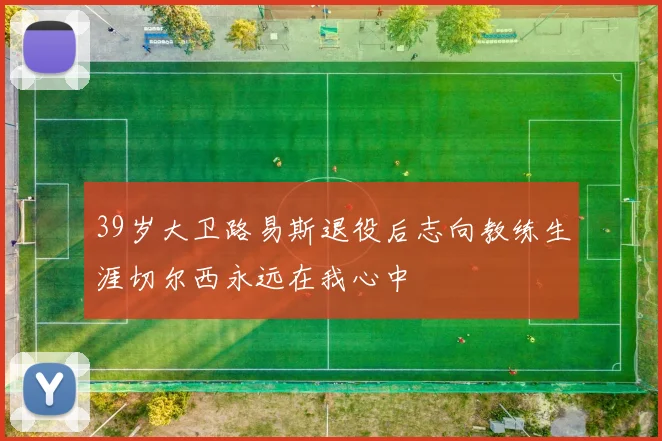 39岁大卫路易斯退役后志向教练生涯切尔西永远在我心中