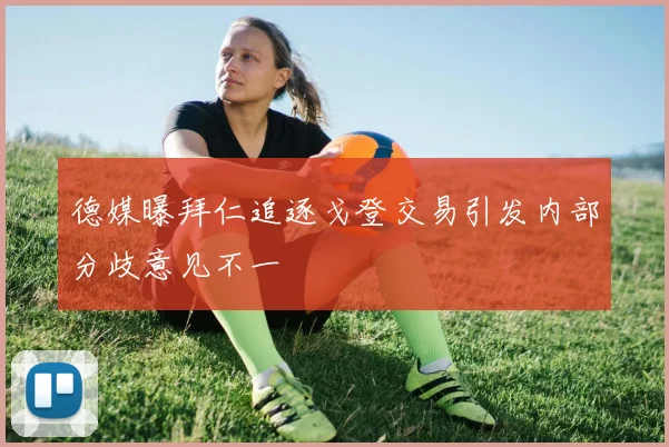 德媒曝拜仁追逐戈登交易引发内部分歧意见不一