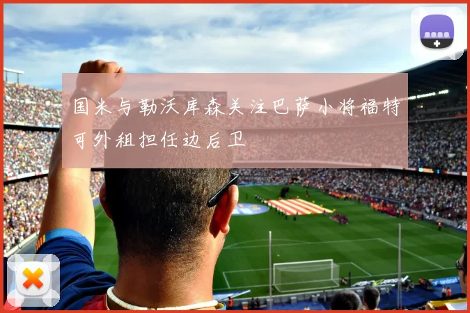 国米与勒沃库森关注巴萨小将福特可外租担任边后卫