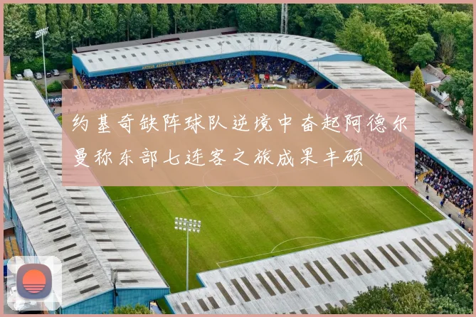 约基奇缺阵球队逆境中奋起阿德尔曼称东部七连客之旅成果丰硕