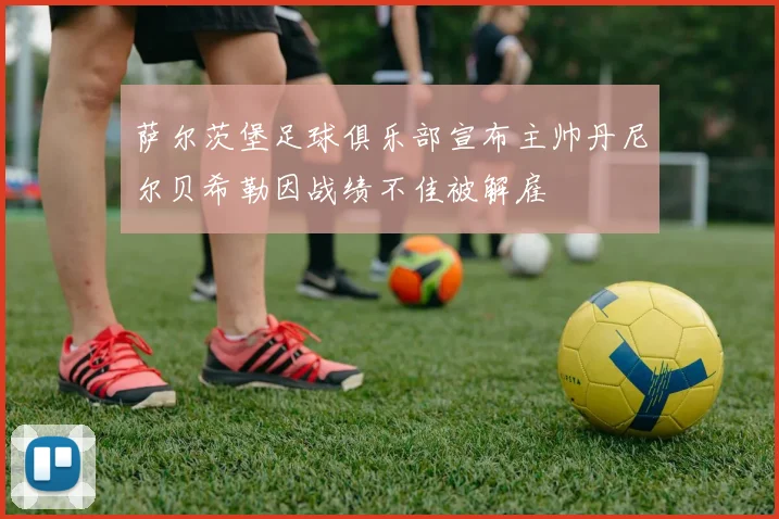 萨尔茨堡足球俱乐部宣布主帅丹尼尔贝希勒因战绩不佳被解雇