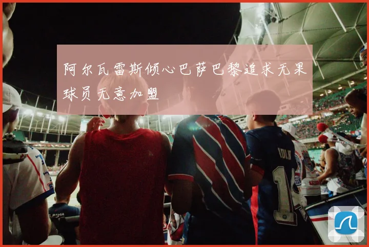 阿尔瓦雷斯倾心巴萨巴黎追求无果球员无意加盟
