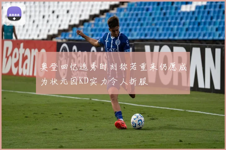 奥登回忆选秀时刻称若重来仍愿成为状元因KD实力令人折服