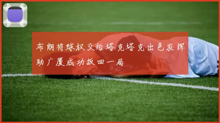 布朗将球权交给塔克塔克出色发挥助广厦成功扳回一局