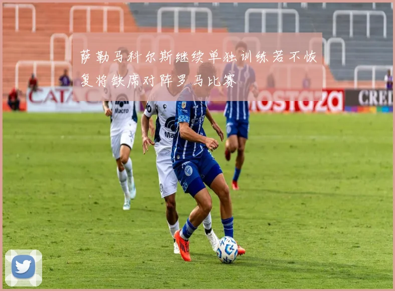 萨勒马科尔斯继续单独训练若不恢复将缺席对阵罗马比赛