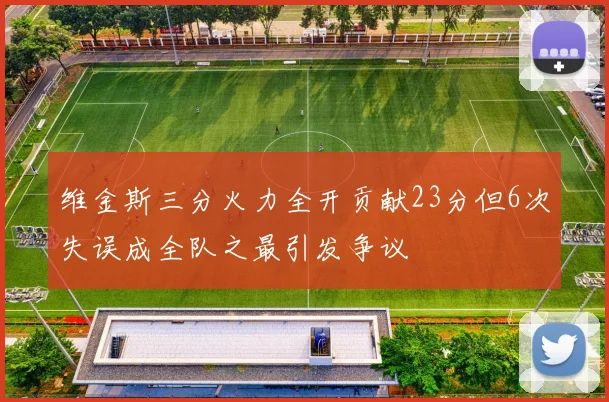 维金斯三分火力全开贡献23分但6次失误成全队之最引发争议