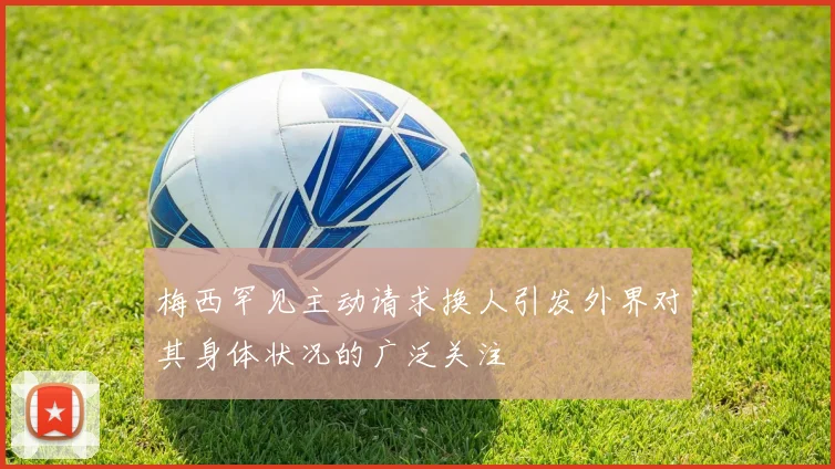 梅西罕见主动请求换人引发外界对其身体状况的广泛关注