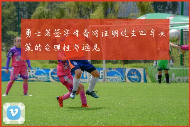 勇士若签字母哥将证明过去四年决策的合理性与远见