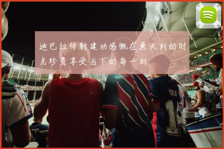 迪巴拉传射建功感慨在意大利的时光珍贵享受当下的每一刻