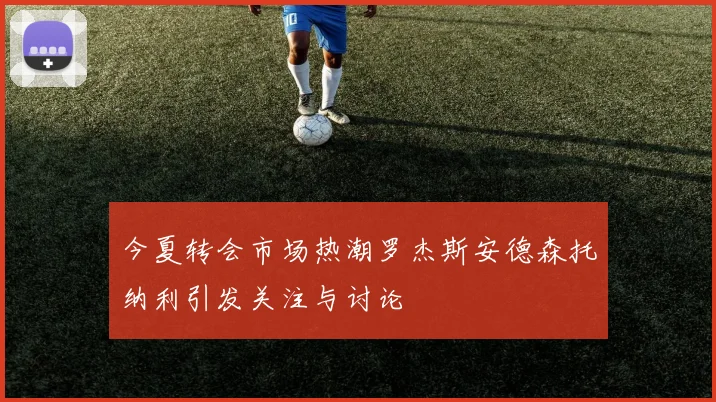 今夏转会市场热潮罗杰斯安德森托纳利引发关注与讨论