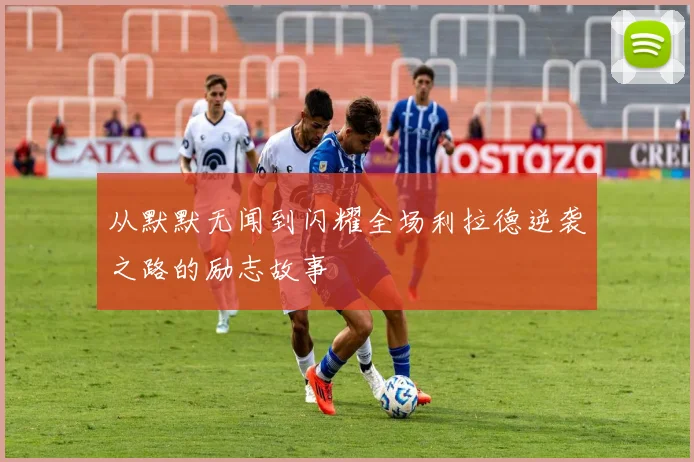 从默默无闻到闪耀全场利拉德逆袭之路的励志故事